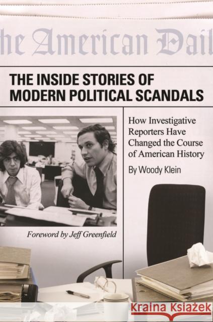 The Inside Stories of Modern Political Scandals: How Investigative Reporters Have Changed the Course of American History Klein, Woody 9780313365133