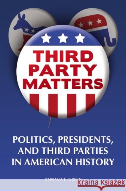 Third-Party Matters: Politics, Presidents, and Third Parties in American History Green, Donald J. 9780313365911 Praeger Publishers