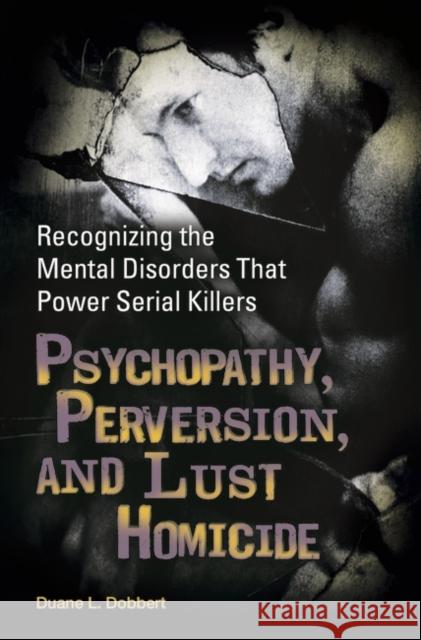 Psychopathy, Perversion, and Lust Homicide: Recognizing the Mental Disorders That Power Serial Killers Dobbert, Duane L. 9780313366215 Praeger Publishers