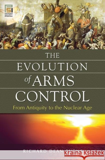 The Evolution of Arms Control: From Antiquity to the Nuclear Age Burns, Richard 9780313375743 Praeger Publishers