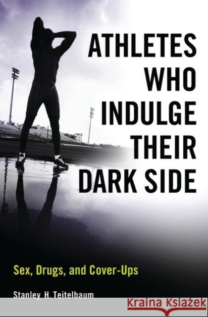 Athletes Who Indulge Their Dark Side: Sex, Drugs, and Cover-Ups Teitelbaum, Stanley 9780313377563
