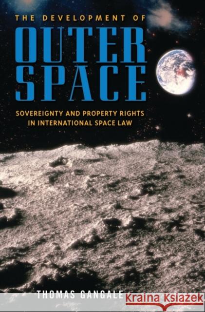 The Development of Outer Space: Sovereignty and Property Rights in International Space Law Gangale, Thomas 9780313378232 Praeger Publishers