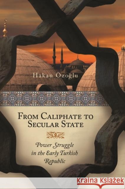 From Caliphate to Secular State: Power Struggle in the Early Turkish Republic Ozoglu, Hakan 9780313379567