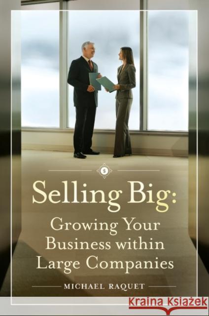 Selling Big: Growing Your Business Within Large Companies Raquet, Michael 9780313380006 Praeger Publishers