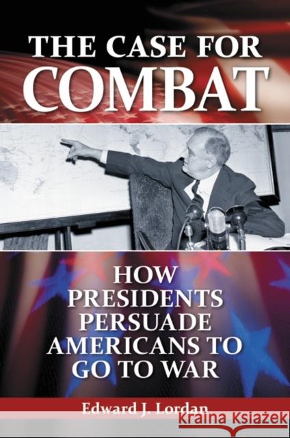 The Case for Combat: How Presidents Persuade Americans to Go to War Lordan, Edward J. 9780313380785 Praeger Publishers