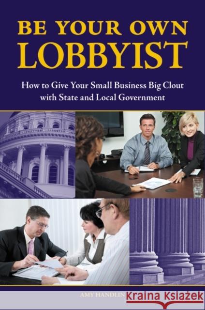 Be Your Own Lobbyist: How to Give Your Small Business Big Clout with State and Local Government Handlin, Amy 9780313381553 Praeger Publishers