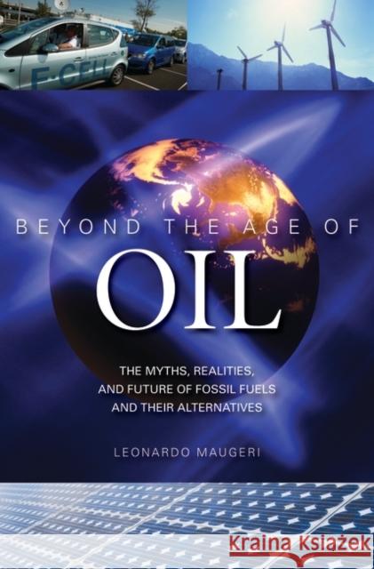 Beyond the Age of Oil: The Myths, Realities, and Future of Fossil Fuels and Their Alternatives Maugeri, Leonardo 9780313381713 Praeger Publishers