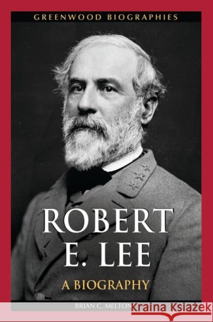 Robert E. Lee: A Biography Brian Christopher Melton 9780313384363