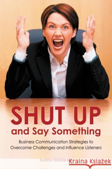 Shut Up and Say Something: Business Communication Strategies to Overcome Challenges and Influence Listeners Friedman, Karen 9780313385858