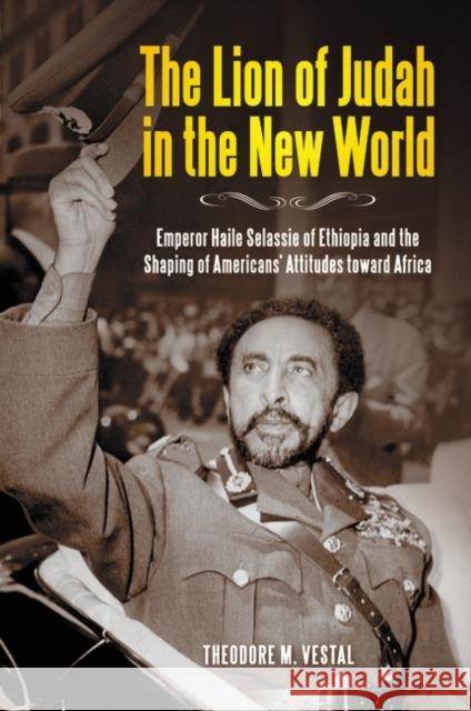The Lion of Judah in the New World: Emperor Haile Selassie of Ethiopia and the Shaping of Americans' Attitudes Toward Africa Vestal, Theodore M. 9780313386206 Praeger Publishers