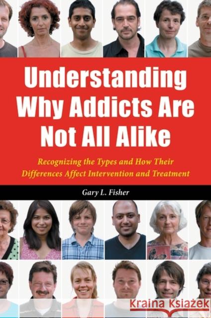 Understanding Why Addicts Are Not All Alike: Recognizing the Types and How Their Differences Affect Intervention and Treatment Fisher, Gary 9780313387074