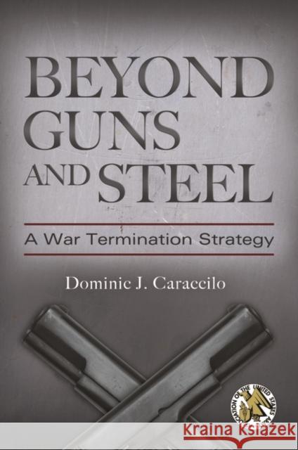 Beyond Guns and Steel: A War Termination Strategy Caraccilo, Dominic 9780313391491 Praeger Publishers