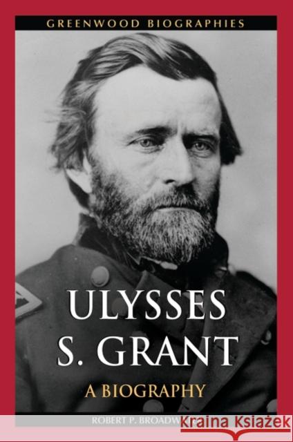 Ulysses S. Grant: A Biography Robert P. Broadwater 9780313392559 Greenwood