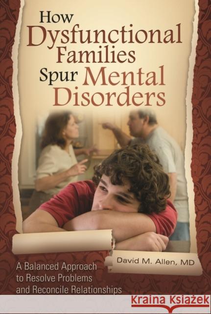 How Dysfunctional Families Spur Mental Disorders: A Balanced Approach to Resolve Problems and Reconcile Relationships Allen, David M. 9780313392658 Praeger Publishers