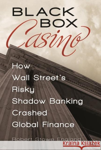 Black Box Casino: How Wall Street's Risky Shadow Banking Crashed Global Finance England, Robert Stowe 9780313392894 Praeger Publishers