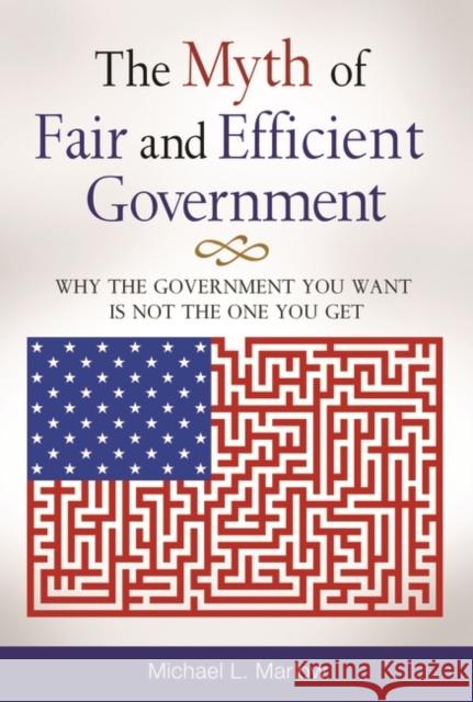 The Myth of Fair and Efficient Government: Why The Government You Want Is Not The One You Get Marlow, Michael 9780313392917 Praeger Publishers