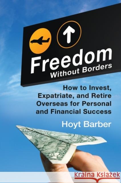 Freedom Without Borders: How to Invest, Expatriate, and Retire Overseas for Personal and Financial Success Barber, Hoyt L. 9780313393914