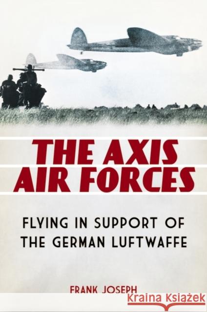 The Axis Air Forces: Flying in Support of the German Luftwaffe Joseph, Frank 9780313395901 Praeger Publishers