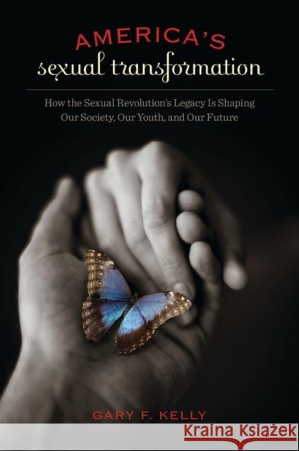 America's Sexual Transformation: How the Sexual Revolution's Legacy is Shaping Our Society, Our Youth, and Our Future Kelly, Gary F. 9780313396458 Praeger Publishers