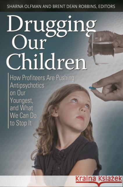 Drugging Our Children: How Profiteers Are Pushing Antipsychotics on Our Youngest, and What We Can Do to Stop It Sharna Olfman Brent Dean Robbins 9780313396830 Praeger
