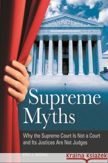 Supreme Myths: Why the Supreme Court is Not a Court and its Justices are Not Judges Segall, Eric 9780313396878 Praeger