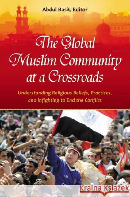 The Global Muslim Community at a Crossroads: Understanding Religious Beliefs, Practices, and Infighting to End the Conflict Basit, Abdul 9780313396977