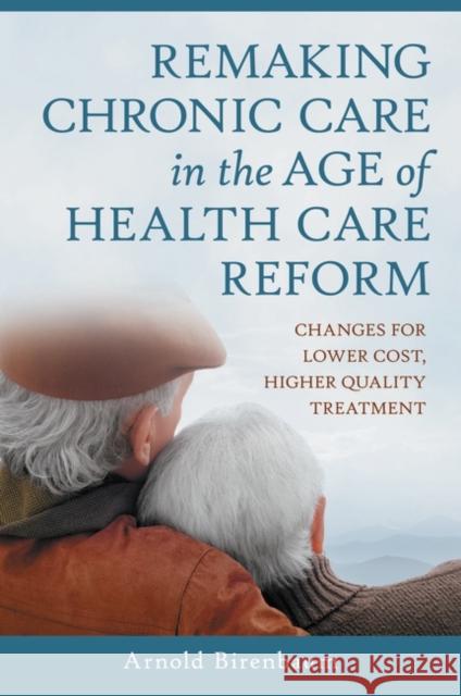 Remaking Chronic Care in the Age of Health Care Reform: Changes for Lower Cost, Higher Quality Treatment Birenbaum, Arnold 9780313398889 Praeger Publishers