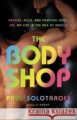 The Body Shop: Parties, Pills, and Pumping Iron - Or, My Life in the Age of Muscle Paul Solotaroff 9780316011013
