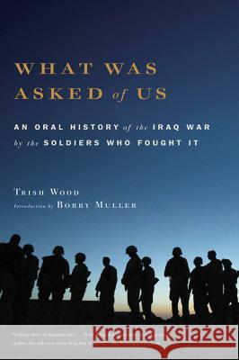 What Was Asked of Us: An Oral History of the Iraq War by the Soldiers Who Fought It Trish Wood 9780316016711 Back Bay Books
