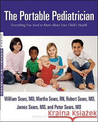 The Portable Pediatrician: Everything You Need to Know about Your Child's Health William Sears Martha Sears Robert Sears 9780316017480 Little Brown and Company