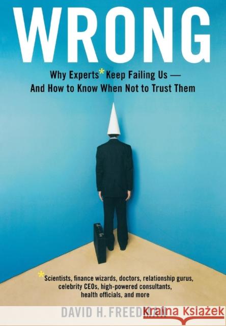 Wrong: Why experts* keep failing us--and how to know when not to trust them *Scientists, finance wizards, doctors, relationsh Freedman, David H. 9780316023788 Little Brown and Company