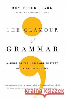 The Glamour of Grammar: A Guide to the Magic and Mystery of Practical English Roy Peter Clark 9780316027908 Little Brown and Company