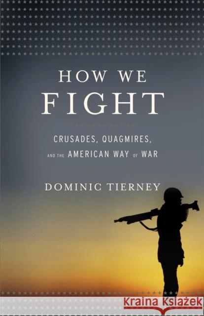 How We Fight: Crusades, Quagmires, and the American Way of War Dominic Tierney 9780316045155 Little Brown and Company