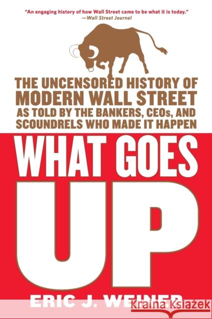 What Goes Up: The Uncensored History of Modern Wall Street as Told by the Bankers, Brokers, CEOs, and Scoundrels Who Made It Happen Weiner, Eric J. 9780316066372