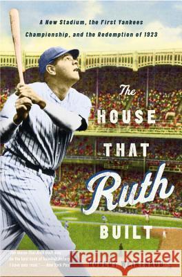 The House That Ruth Built: A New Stadium, the First Yankees Championship, and the Redemption of 1923 Robert Weintraub 9780316086080