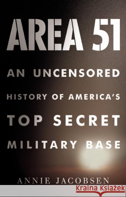 Area 51: An Uncensored History of America's Top Secret Military Base Annie Jacobsen 9780316178075