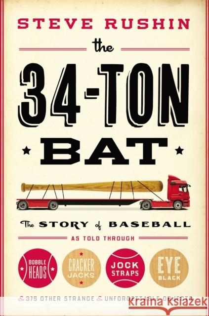 The 34-Ton Bat: The Story of Baseball as Told Through Bobbleheads, Cracker Jacks, Jockstraps, Eye Black, and 375 Other Strange and Unf Steve Rushin 9780316200936 0