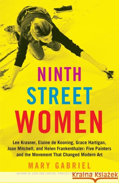Ninth Street Women: Lee Krasner, Elaine de Kooning, Grace Hartigan, Joan Mitchell, and Helen Frankenthaler: Five Painters and the Movement That Changed Modern Art Mary Gabriel 9780316226172