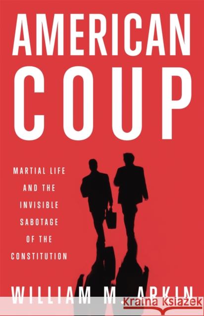 American Coup: How a Terrified Government Is Destroying the Constitution William M Arkin 9780316251242