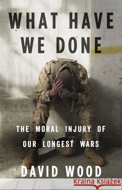 What Have We Done: The Moral Injury of Our Longest Wars David Wood 9780316264150