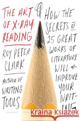 The Art of X-Ray Reading: How the Secrets of 25 Great Works of Literature Will Improve Your Writing Roy Peter Clark 9780316282147 Little Brown and Company