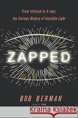 Zapped: From Infrared to X-Rays, the Curious History of Invisible Light Bob Berman 9780316311304 Little Brown and Company