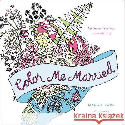 Color Me Married: The Stress-Free Way to the Big Day Lord, Maggie 9780316315227 Little Brown and Company