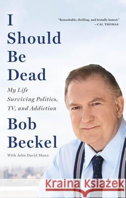 I Should Be Dead: My Life Surviving Politics, Tv, and Addiction Bob Beckel John D. Mann 9780316347754