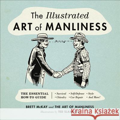 The Illustrated Art of Manliness: The Essential How-To Guide: Survival, Chivalry, Self-Defense, Style, Car Repair, and More! McKay, Brett 9780316362658 Little Brown and Company