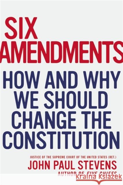 Six Amendments: How and Why We Should Change the Constitution Stevens, John Paul 9780316373722