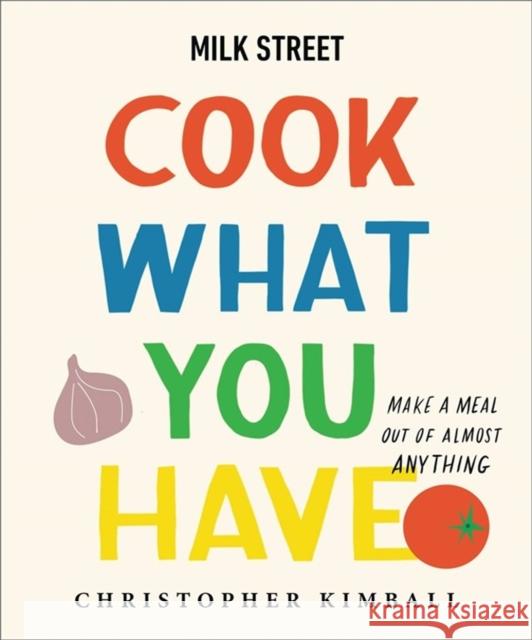 Milk Street: Cook What You Have: Make a Meal Out of Almost Anything (a Cookbook) Christopher Kimball 9780316387569