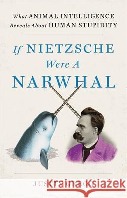 If Nietzsche Were a Narwhal: What Animal Intelligence Reveals about Human Stupidity Justin D. Gregg 9780316388061 Little Brown and Company