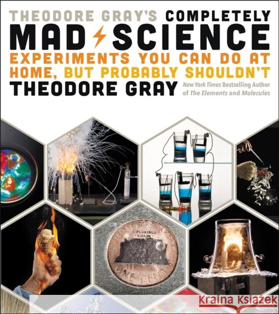 Theodore Gray's Completely Mad Science: Experiments You Can Do at Home But Probably Shouldn't: The Complete and Updated Edition Theodore Gray 9780316395083 Black Dog & Leventhal