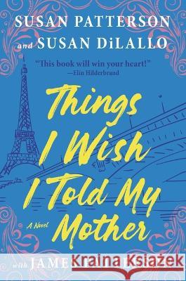 Things I Wish I Told My Mother: The Most Emotional Mother-Daughter Novel in Years Susan Patterson Susan DiLallo James Patterson 9780316406208 Little Brown and Company